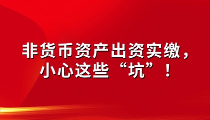 非货币资产出资实缴,小心这些 “坑”!