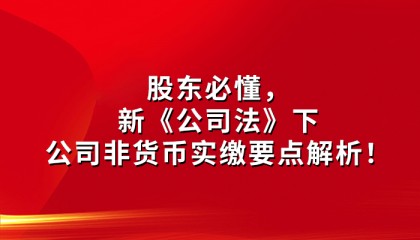 股东必懂，新《公司法》下公司非货币实缴要点解析！