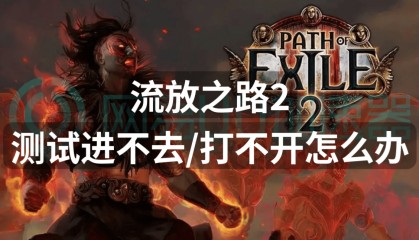 流放之路2测试进不去打不开怎么办?解决方法来了